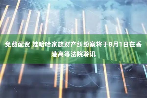 免费配资 娃哈哈家族财产纠纷案将于8月1日在香港高等法院聆讯