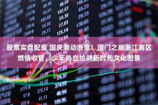 股票实盘配资 国庆潮动浙里！国门之巅浙江赛区燃情收官，少年热血绘就新时代文化图景