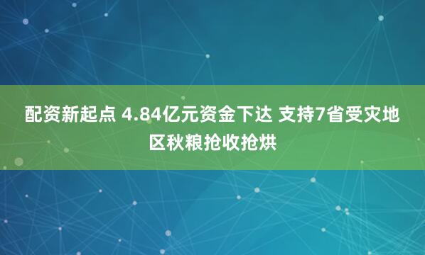 配资新起点 4.84亿元资金下达 支持7省受灾地区秋粮抢收抢烘