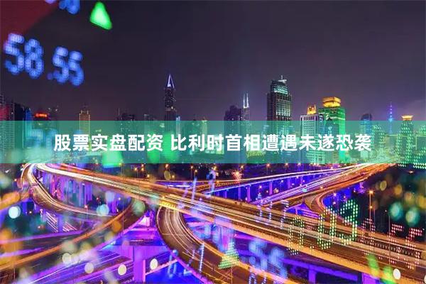 股票实盘配资 比利时首相遭遇未遂恐袭