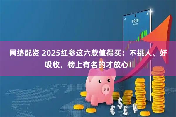 网络配资 2025红参这六款值得买：不挑人、好吸收，榜上有名的才放心！
