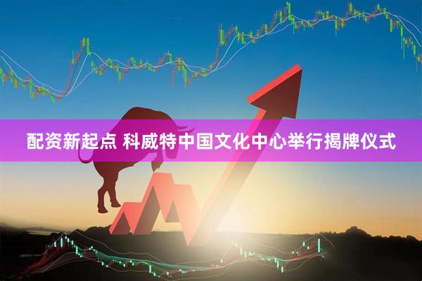 配资新起点 科威特中国文化中心举行揭牌仪式