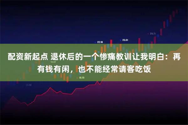 配资新起点 退休后的一个惨痛教训让我明白：再有钱有闲，也不能经常请客吃饭