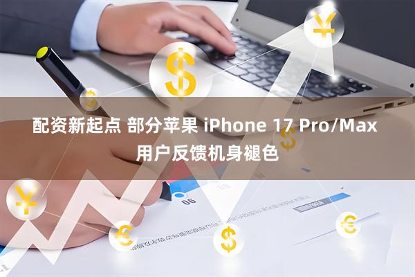 配资新起点 部分苹果 iPhone 17 Pro/Max 用户反馈机身褪色