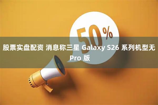 股票实盘配资 消息称三星 Galaxy S26 系列机型无 Pro 版