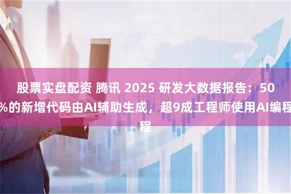 股票实盘配资 腾讯 2025 研发大数据报告：50%的新增代码由AI辅助生成，超9成工程师使用AI编程