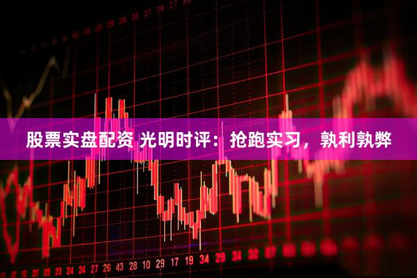 股票实盘配资 光明时评：抢跑实习，孰利孰弊