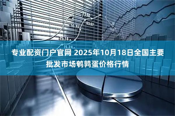 专业配资门户官网 2025年10月18日全国主要批发市场鹌鹑蛋价格行情