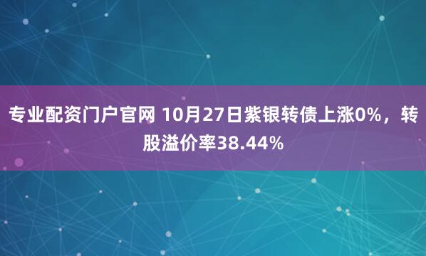 专业配资门户官网 10月27日紫银转债上涨0%，转股溢价率38.44%