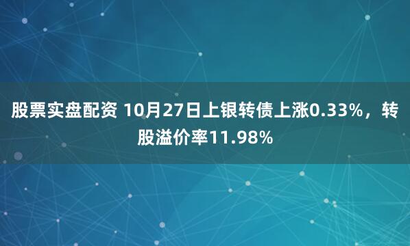股票实盘配资 10月27日上银转债上涨0.33%，转股溢价率11.98%