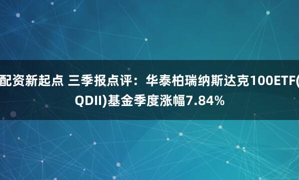 配资新起点 三季报点评:华泰柏瑞纳斯达克100ETF(QDII)基金季度涨幅7.84%