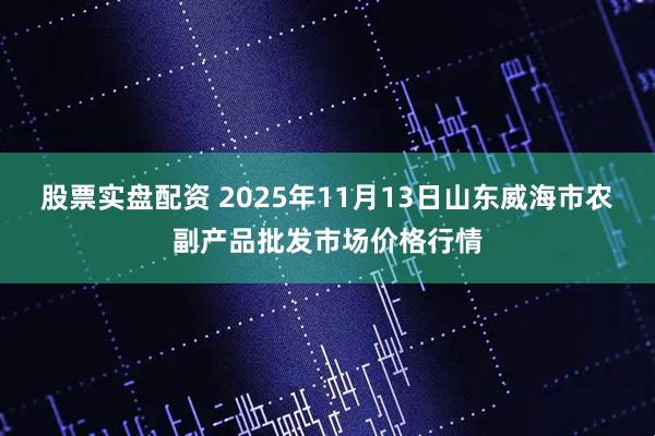 股票实盘配资 2025年11月13日山东威海市农副产品批发市场价格行情
