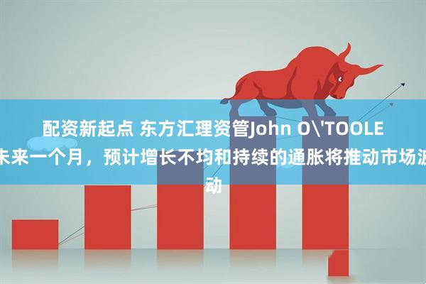 配资新起点 东方汇理资管John O'TOOLE：未来一个月，预计增长不均和持续的通胀将推动市场波动