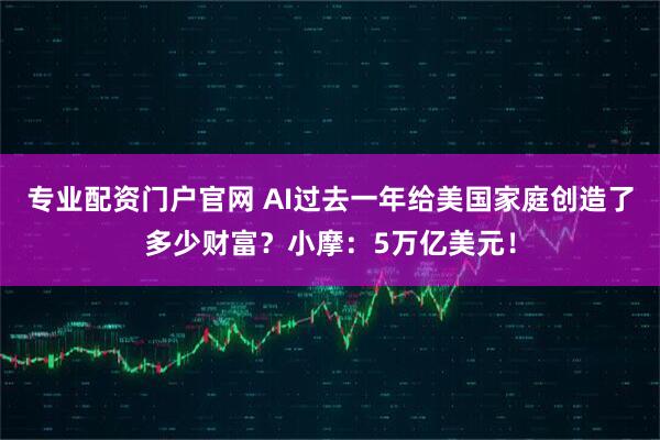 专业配资门户官网 AI过去一年给美国家庭创造了多少财富？小摩：5万亿美元！
