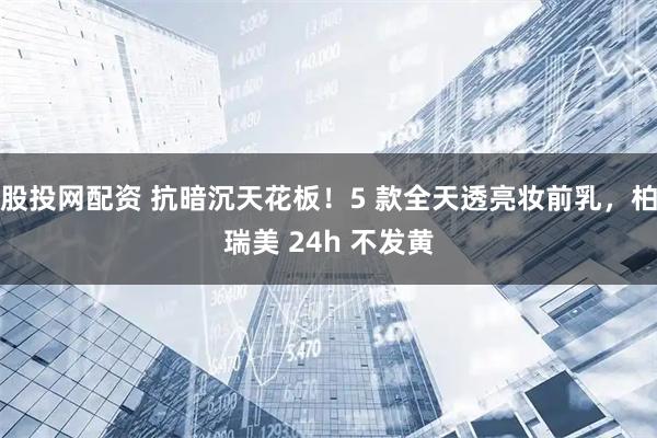 股投网配资 抗暗沉天花板!5 款全天透亮妆前乳,柏瑞美 24h 不发黄