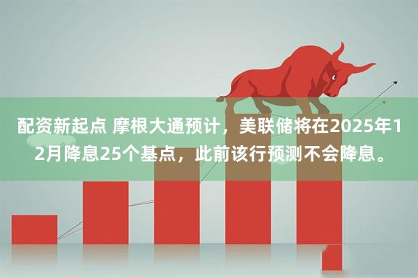 配资新起点 摩根大通预计，美联储将在2025年12月降息25个基点，此前该行预测不会降息。
