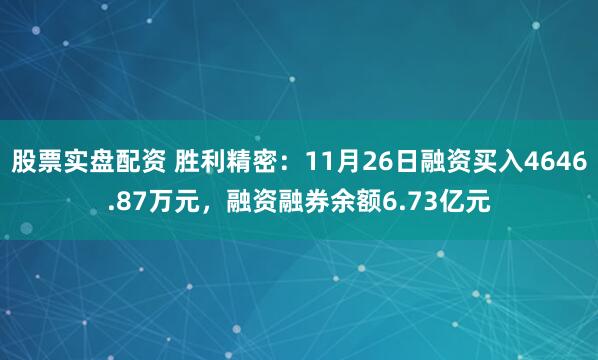 股票实盘配资 胜利精密：11月26日融资买入4646.87万元，融资融券余额6.73亿元