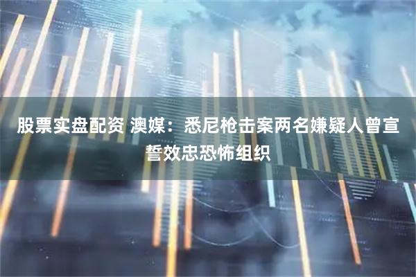 股票实盘配资 澳媒：悉尼枪击案两名嫌疑人曾宣誓效忠恐怖组织