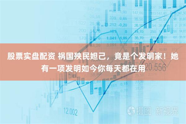 股票实盘配资 祸国殃民妲己，竟是个发明家！她有一项发明如今你每天都在用