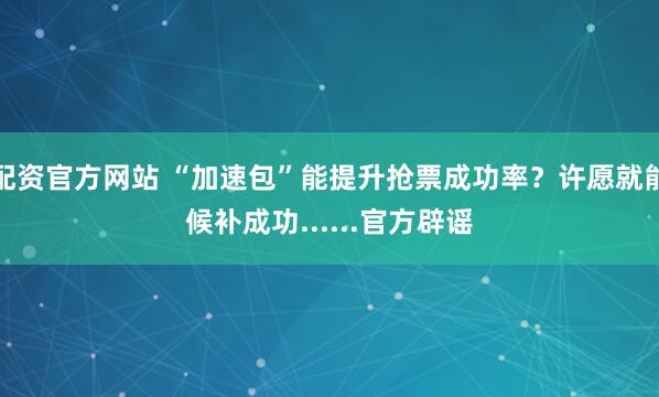 配资官方网站 “加速包”能提升抢票成功率？许愿就能候补成功......官方辟谣