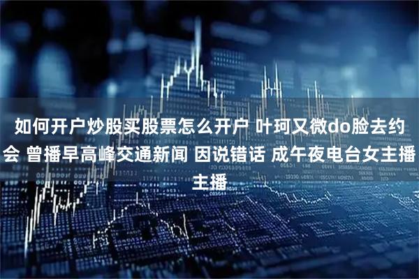 如何开户炒股买股票怎么开户 叶珂又微do脸去约会 曾播早高峰交通新闻 因说错话 成午夜电台女主播