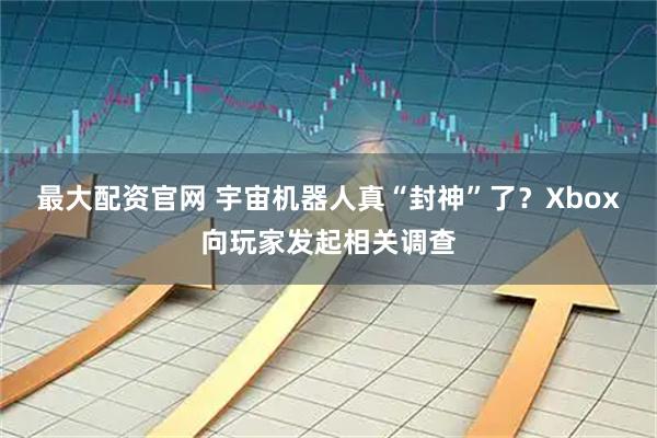 最大配资官网 宇宙机器人真“封神”了？Xbox向玩家发起相关调查