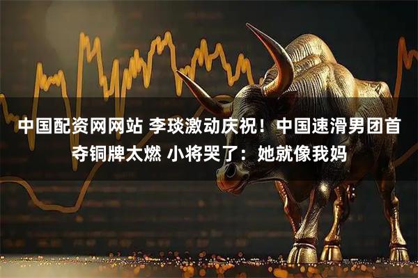 中国配资网网站 李琰激动庆祝！中国速滑男团首夺铜牌太燃 小将哭了：她就像我妈