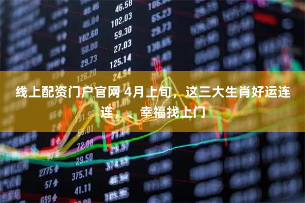线上配资门户官网 4月上旬，这三大生肖好运连连，、幸福找上门