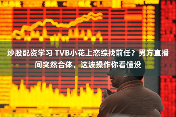 炒股配资学习 TVB小花上恋综找前任？男方直播间突然合体，这波操作你看懂没