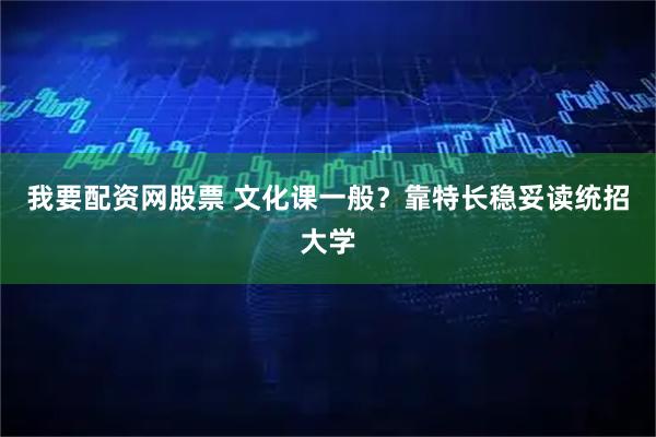 我要配资网股票 文化课一般？靠特长稳妥读统招大学